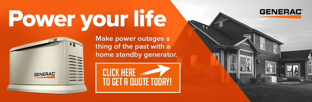 Power your life. Make Power Outages a thing of the past with a home standby generator. Click Here To Get a Quote Today